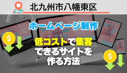 【必見】北九州市八幡東区でホームページ制作！低コストで集客できるサイトを作る方法
